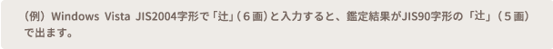 （例）Windows Vista JIS2004字形で「辻」（6画）と入力すると、鑑定結果がJIS90字形の「辻」（5画）で出ます。