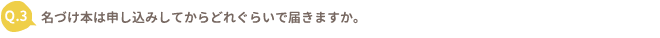 Q.3 名づけ本は申し込みをしてからどれぐらいで届きますか。