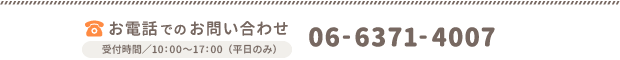 お電話でのお問い合わせ 06-6371-4007 受付時間 10:00〜17:00（土日祝・年末年始を除く）