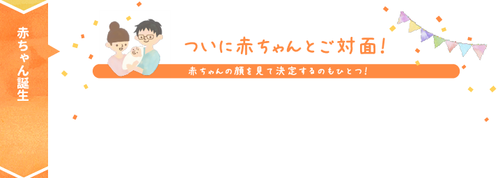 赤ちゃん誕生 ついに赤ちゃんとご対面！ 赤ちゃんの顔を見て決定するのもひとつ！