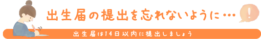 出生届の提出を忘れないように… 出生届は14日以内に提出しましょう