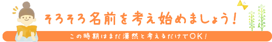 そろそろ名前を考え始めましょう！ この時期はまだ漠然と考えるだけでＯＫ