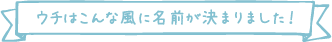 ウチはこんな風に名前が決まりました！