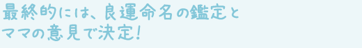 最終的には、良運命名の鑑定とママの意見で決定！