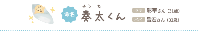 命名 奏太（そうた）くん ママ彩華さん（31歳）パパ昌宏さん（33歳）