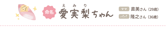 命名 愛実梨（えみり）ちゃん ママ直美さん（29歳）パパ隆之さん（36歳）