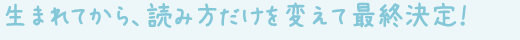 生まれてから、読み方だけを変えて最終決定！