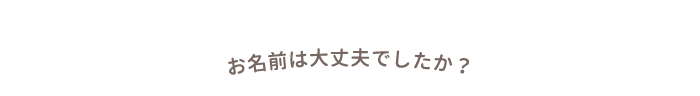 お名前は大丈夫でしたか？