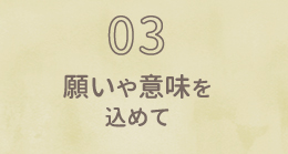 03 願いや意味を込めて