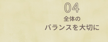 04 全体のバランスを大切に