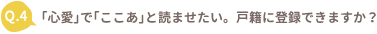 ｢心愛｣で｢ここあ｣と読ませたい。戸籍に登録できますか？