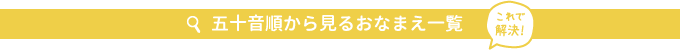 これで解決！ 五十音順から見るおなまえ一覧