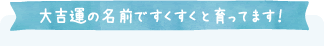 大吉運の名前ですくすくと育ってます！